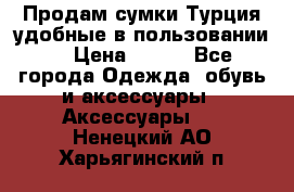 Продам сумки.Турция,удобные в пользовании. › Цена ­ 500 - Все города Одежда, обувь и аксессуары » Аксессуары   . Ненецкий АО,Харьягинский п.